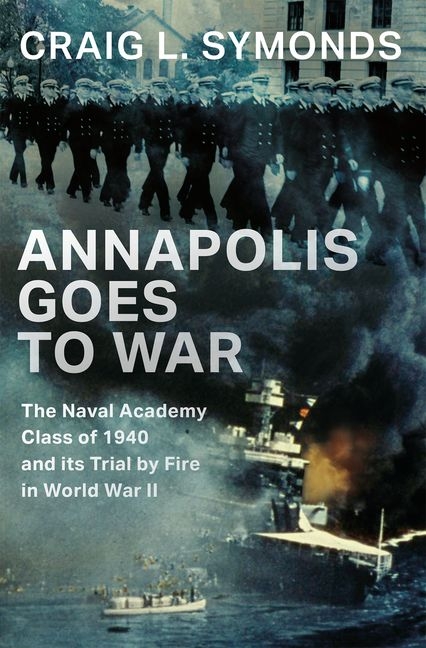 Annapolis Goes to War: The Naval Academy Class of 1940 and Its Trial by Fire in World War II