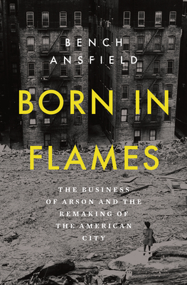 Born in Flames: The Business of Arson and the Remaking of the American City
