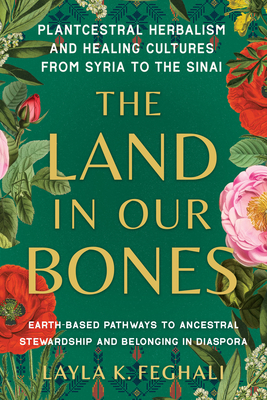 The Land in Our Bones: Plantcestral Herbalism and Healing Cultures from Syria to the Sinai--Earth-Basedpathways to Ancestral Stewardship and Belonging