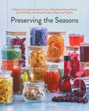 Preserving the Seasons: A Guide to Canned, Jammed, Frozen, Dehydrated, Freeze-Dried, Quick-Pickled, and Infused Produce, Herbs, and Flowers (a Cookboo