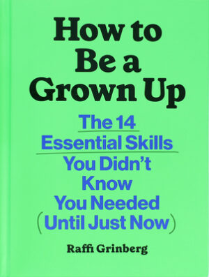How to Be a Grown Up: The 14 Essential Skills You Didn't Know You Needed (Until Just Now)