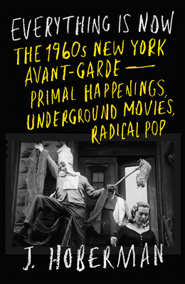 Everything Is Now: The 1960s New York Avant-Garde--Primal Happenings, Underground Movies, Radical Pop
