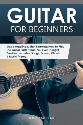 Guitar for Beginners: Stop Struggling & Start Learning How To Play The Guitar Faster Than You Ever Thought Possible. Includes, Songs, Scales, Chords &