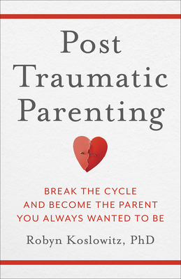 Post-Traumatic Parenting: Break the Cycle and Become the Parent You Always Wanted to Be