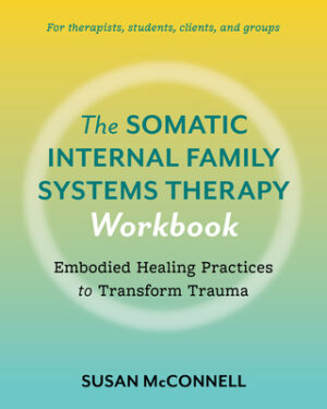 The Somatic Internal Family Systems Therapy Workbook: Embodied Healing Practices to Transform Trauma--For Therapists, Students, Clients, and Groups