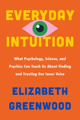 Everyday Intuition: What Psychology, Science, and Psychics Can Teach Us about Finding and Trusting Our Inner Voice