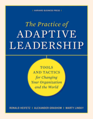 The Practice of Adaptive Leadership: Tools and Tactics for Changing Your Organization and the World