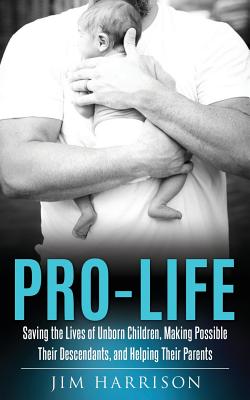 Pro-Life: Saving the Lives of Unborn Children, Making Possible Their Descendants, and Helping Their Parents