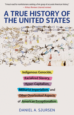 A True History of the United States: Indigenous Genocide, Racialized Slavery, Hyper-Capitalism, Militarist Imperialism and Other Overlooked Aspects of