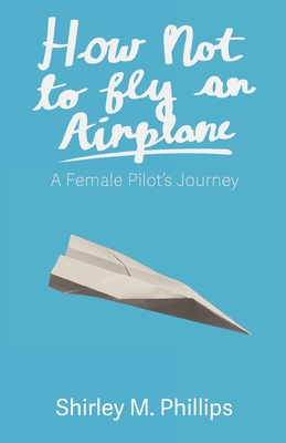 How Not to Fly an Airplane: A Female Pilot's Journey