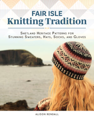 Fair Isle Knitting Tradition: Shetland Heritage Patterns for Stunning Sweaters, Hats, Socks, and Gloves