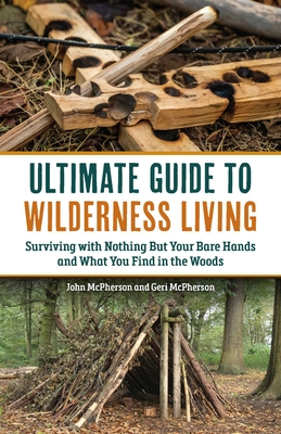 The Ultimate Guide to Wilderness Living: Surviving with Nothing But Your Bare Hands and What You Find in the Woods