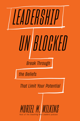 Leadership Unblocked: Break Through the Beliefs That Limit Your Potential