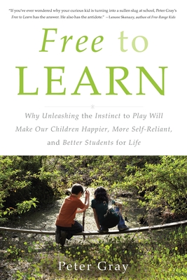 Free to Learn: Why Unleashing the Instinct to Play Will Make Our Children Happier, More Self-Reliant, and Better Students for Life