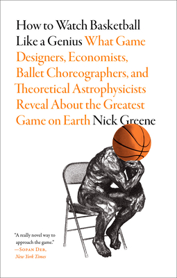 How to Watch Basketball Like a Genius: What Game Designers, Economists, Ballet Choreographers, and Theoretical Astrophysicists Reveal about the Greate