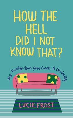 How the Hell Did I Not Know That?: My Midlife Year from Couch to Curiosity