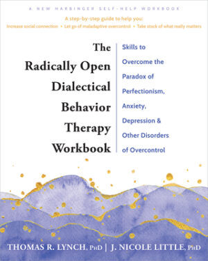 The Radically Open Dialectical Behavior Therapy Workbook: Skills to Overcome the Paradox of Perfectionism, Anxiety, Depression, and Other Disorders of