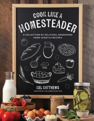 Cook Like a Homesteader: A Collection of Delicious, Nourishing From-Scratch Recipes