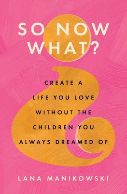 So Now What?: Create a Life You Love Without the Children You Always Dreamed Of