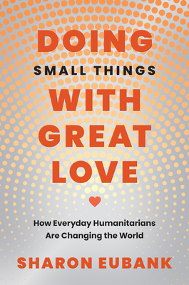 Doing Small Things with Great Love: How Everyday Humanitarians Are Changing the World