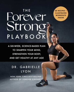The Forever Strong(tm) Playbook: A Six-Week, Science-Based Plan to Sharpen Your Mind, Strengthen Your Body, and Get Healthy at Any Age