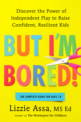 But I'm Bored!: Discover the Power of Independent Play to Raise Confident, Resilient Kids
