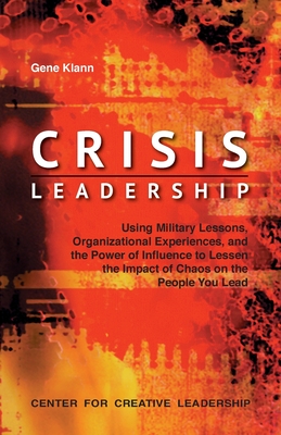 Crisis Leadership: Using Military Lessons, Organizational Experiences, and the Power of Influence to Lessen the Impact of Chaos on the People You Lead