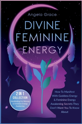 Divine Feminine Energy: How To Manifest With Goddess Energy, & Feminine Energy Awakening Secrets They Don't Want You To Know About (Manifesting For Wo