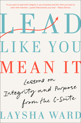 Lead Like You Mean It: Lessons on Integrity and Purpose from the C-Suite