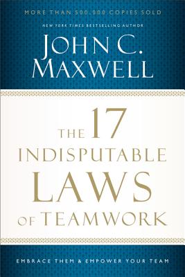 The 17 Indisputable Laws of Teamwork: Embrace Them and Empower Your Team