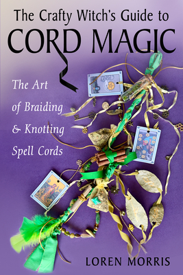 The Crafty Witch's Guide to Cord Magic: The Art of Braiding and Knotting Spell Cords