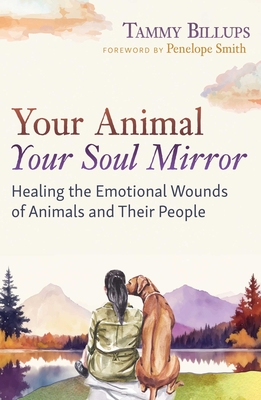 Your Animal -- Your Soul Mirror: Healing the Emotional Wounds of Animals and Their People