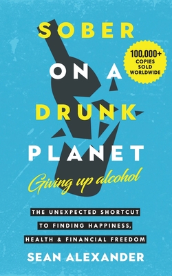 Sober On A Drunk Planet: Giving Up Alcohol. The Unexpected Shortcut to Finding Happiness, Health and Financial Freedom