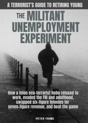 The Militant Unemployment Experiment: How A Felon Eco-Terrorist Hobo Refused To Work, Evaded The FBI And Adulthood, Swapped Six-Figure Felonies For Se