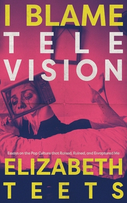 I Blame Television: Essays on the Pop Culture that Raised, Ruined, and Enraptured Me