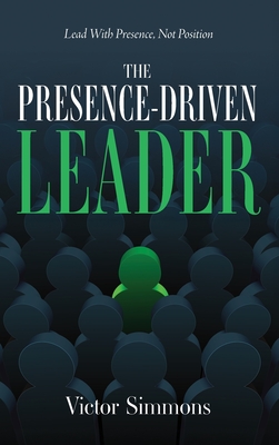 The Presence-Driven Leader: Lead With Presence, Not Position
