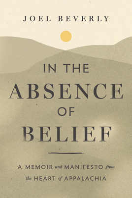 In the Absence of Belief: A Memoir and Manifesto from the Heart of Appalachia