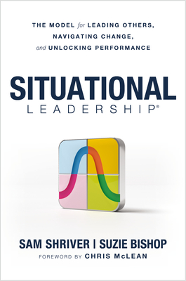 Situational Leadership(r) the Model for Leading Others, Navigating Change, and Unlocking Performance