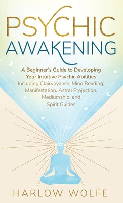 Psychic Awakening: A Beginner's Guide to Developing Your Intuitive Psychic Abilities, Including Clairvoyance, Mind Reading, Manifestation, Astral Proj