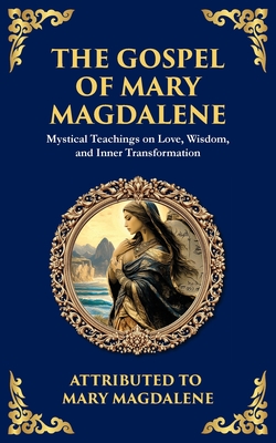 The Gospel of Mary Magdalene: Mystical Teachings on Love, Wisdom, and Inner Transformation